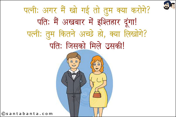 पत्नी: अगर मैं खो गई तो तुम क्या करोगे?<br/>
पति: मैं अख़बार में इश्तिहार दूंगा!<br/>
पत्नी: तुम जितने अच्छे हो,  लिखोगे?<br/>
पति: जिसको मिले उसकी!