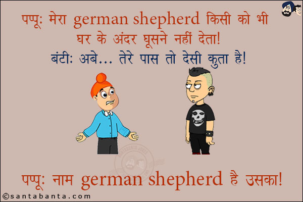 पप्पू: मेरा German Shephard किसी को भी घर के अंदर घुसने नहीं देता!<br/>
बंटी: अबे तेरे पास तो देसी कुत्ता है!<br/>
पप्पू: नाम German Shephard है उसका!