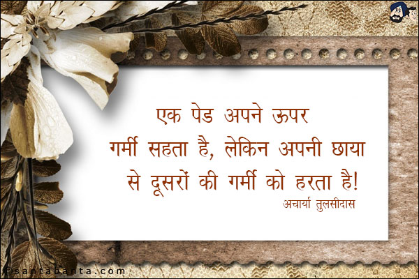 एक पेड़ अपने ऊपर गर्मी सहता है, लेकिन अपनी छाया से दूसरो की गर्मी को हरता है |
