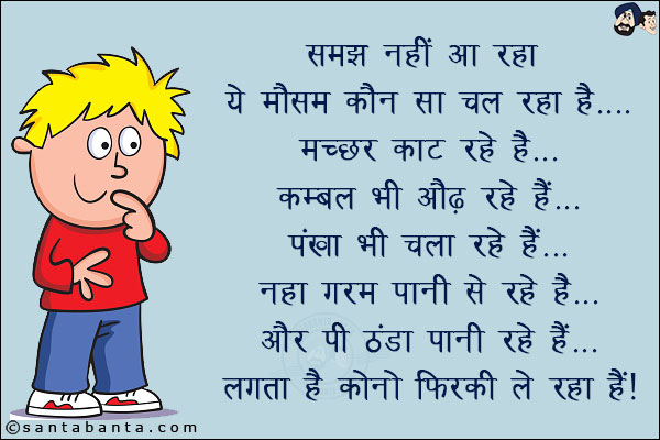 समझ नहीं आ रहा ये मौसम कौन सा चल रहा है!<br/>
मच्छर काट रहे हैं... कम्बल भी ओढ़ रहे हैं... पंखा भी चला रहे हैं और पी ठंडा पानी रहे हैं!<br/>
लगता है कोनो फिरकी ले रहा है!