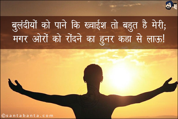 बुलंदीयो को पाने कि ख्वाईश तो बहुत हे मेरी;<br/>
मगर ओरो को रोंदने का हुनर कहा से लाऊ!