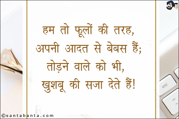 हम तो फूलों की तरह, अपनी आदत से बेबस हैं;<br/>
तोडने वाले को भी, खुशबू की सजा देते हैं!