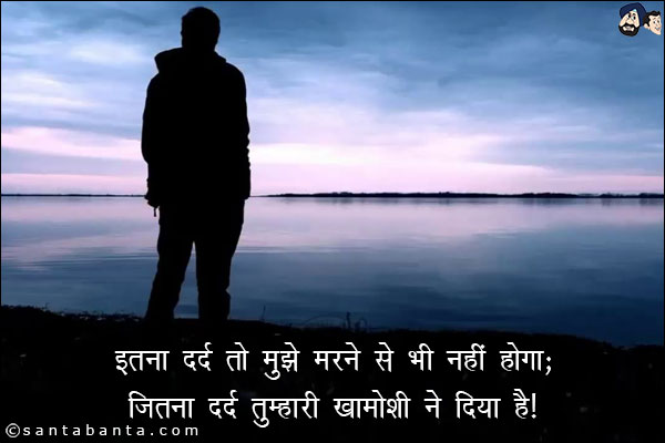 इतना दर्द तो मुझे मरने से भी नही होगा;<br/>
जितना दर्द तुम्हारी खामोशी ने दिया है!