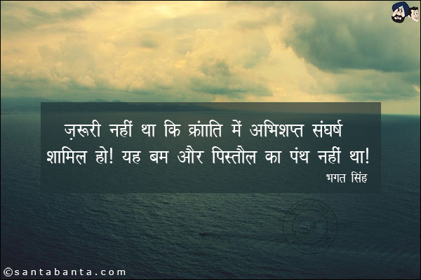 ज़रूरी नहीं था की क्रांति में अभिशप्त संघर्ष शामिल हो। यह बम और पिस्तौल का पंथ नहीं था|