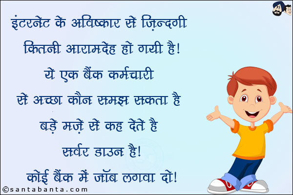 इंटरनेट के अविष्कार से ज़िन्दगी कितनी आरामदेह हो गयी है!<br/>
ये एक बैंक कर्मचारी से अच्छा कौन समझ सकता है! बड़े मज़े से कह देते हैं सर्वर डाउन है!<br/>
कोई बैंक में जॉब लगवा दो!