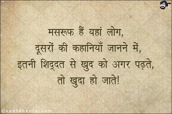 मसरूफ़ हैं यहाँ लोग, दूसरों की कहानियाँ जानने में,<br/>
इतनी शिद्दत से ख़ुद को अगर पढ़ते, तो ख़ुद़ा हो जाते|