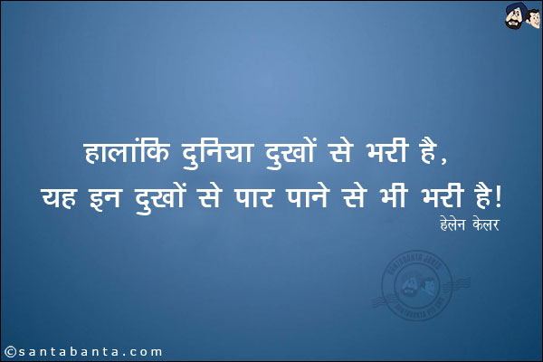 हालांकि दुनिया दुखों से भरी है, यह इन दुखों से पार पाने से भी भरी है|
