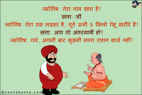 ज्योतिष: तेरा नाम संता है!<br/>
संता: जी<br/>
ज्योतिष: तेरा एक लड़का है, तूने अभी 5 किलो गेंहूं खरीदे हैं!<br/>
संता: आप तो अंतरयामी हो!<br/>
ज्योतिष: गधे, अगली बार कुंडली लाना राशन कार्ड नहीं!