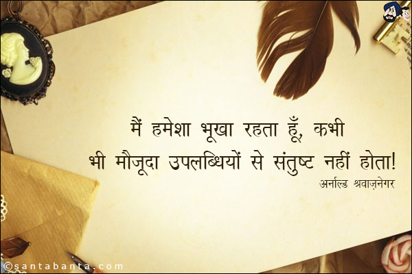 मैं हमेशा भूखा रहता हूँ, कभी भी अपनी मौजूदा उपलब्धियों से संतुष्ट नहीं होता|