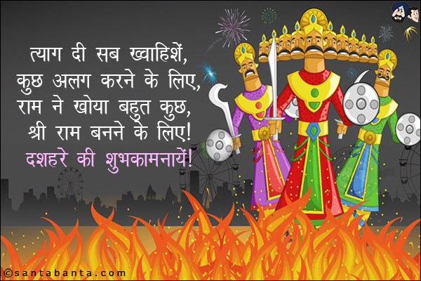 त्याग दी सब ख्वाहिशें,<br/>
कुछ अलग करने के लिए,<br/>
राम ने खोया बहुत कुछ, श्री राम बनने के लिए!<br/>
दशहरे की शुभकामनायें!