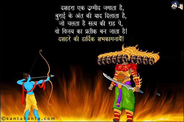 दशहरा एक उम्मीद है जगाता है,<br/>
बुराई के अंत की याद दिलाता है,<br/>
जो चलता है सत्य की राह पे,<br/>
वो विजय का प्रतीक बन जाता है!<br/>
दशहरे की हार्दिक शुभकामनायें!