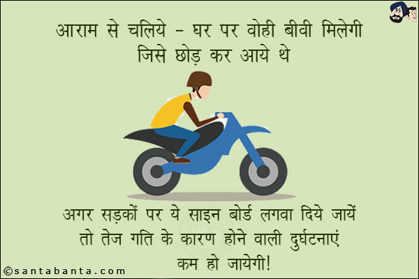 आराम से चलिये - घर पर वो ही बीवी मिलेगी जिसे छोड़ कर आये थे!<br/>
अगर सड़कों पर ये साइन बोर्ड लगवा दिया जाये तो तेज गति के कारण होने वाली दुर्घटनाएं कम हो जायेंगी!