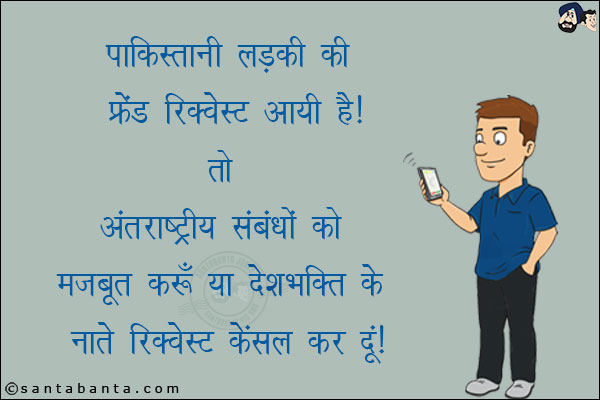 पाकिस्तानी लड़की की फ्रेंड रिक्वेस्ट आयी है तो अंतर्राष्ट्रीय संबंधों को मज़बूत करूँ या देशभक्ति के नाते रिक्वेस्ट कैंसल कर दूँ!