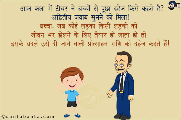 आज कक्षा में टीचर ने बच्चों से पूछा दहेज़ किसे कहते हैं?<br/>
अद्वितीय जवाब सुनने को मिला!<br/>
बच्चा: जब कोई लड़का किसी लड़की को जीवन भर झेलने के लिए तैयार हो जाता है तो इसके बदले उसे दी जाने वाली प्रोत्साहन राशि को दहेज़ कहते हैं!