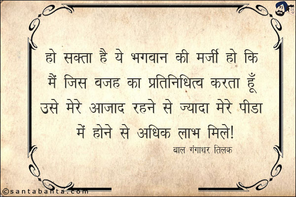 हो सकता है ये भगवान की मर्जी हो कि मैं जिस वजह का प्रतिनिधित्व करता हूँ उसे मेरे आजाद रहने से ज्यादा मेरे पीड़ा में होने से अधिक लाभ मिले।
