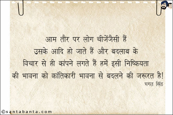 आम तौर पर लोग चीजें जैसी हैं उसके आदि हो जाते हैं और बदलाव के विचार से ही कांपने लगते हैं। हमें इसी निष्क्रियता की भावना को क्रांतिकारी भावना से बदलने की ज़रुरत है|