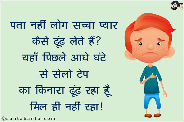 पता नहीं लोग सच्चा प्यार कैसे ढूंढ लेते हैं?<br/>
यहाँ पिछले आधे घंटे से सेलो टेप का किनारा ढूंढ रहा हूँ!<br/>
मिल ही नहीं रहा!