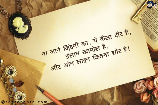 ना जाने जिंदगी का, ये कैसा दौर है,<br/>
इंसान खामोश है, और ऑनलाइन कितना शोर है।
