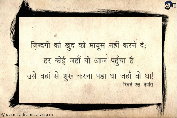 ज़िन्दगी को खुद को मायूस नहीं करने दें; हर कोई जहाँ वो आज पहुंचा है उसे वहां से शुरू करना पड़ा था जहाँ वो था!
