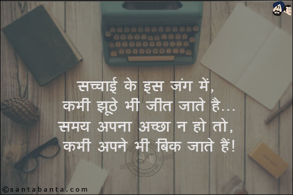 सच्चाई के इस जंग मे, कभी झूठे भी जीत जाते है;<br/>
समय अपना अच्छा न हो तो, कभी अपने भी बिक जाते है!
