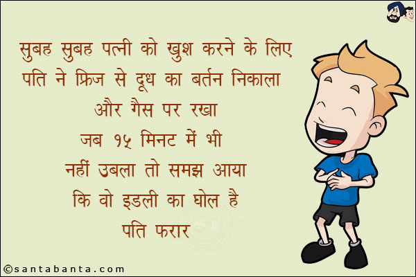 सुबह सुबह पत्नी को खुश करने के लिए पति ने फ्रिज से दूध का बर्तन निकाला और गैस पर रखा!<br/>
जब 15 मिनट में भी नहीं उबला तो समझ आया कि वो इडली का घोल है!<br/>
पति फरार!