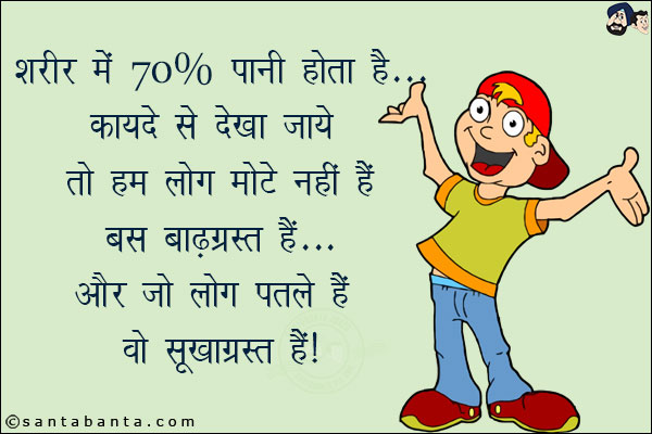 शरीर में 70% पानी होता है... कायदे से देखा जाये तो हम लोग मोटे नहीं हैं बस बाढ़ग्रस्त हैं!<br/>
और जो लोग पतले हैं वो सूखाग्रस्त!