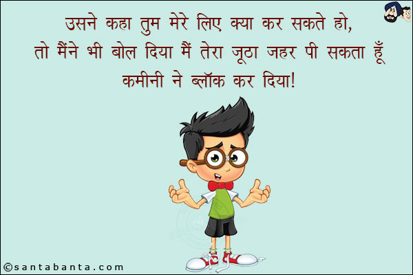 उसने कहा तुम मेरे लिए क्या कर सकते हो, तो मैंने भी बोल दिया मैं तेरा जूठा ज़हर पी सकता हूँ!<br/>
कमीनी ने ब्लॉक कर दिया!