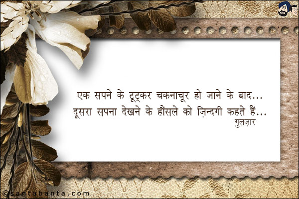 एक सपने के टूटकर चकनाचूर हो जाने के बाद;<br/>
दूसरा सपना देखने के हौसले को 'ज़िंदगी' कहते हैं!