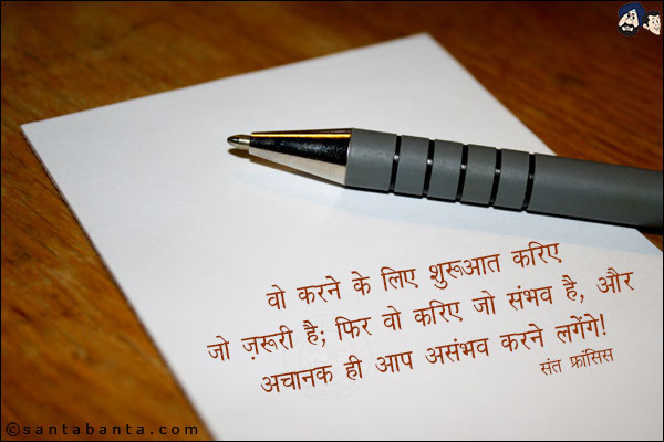 वो करने के साथ शुरुआत करिए जो ज़रूरी है, फिर वो करिए जो संभव है, और अचानक ही आप असम्भव करने लगेंगे|