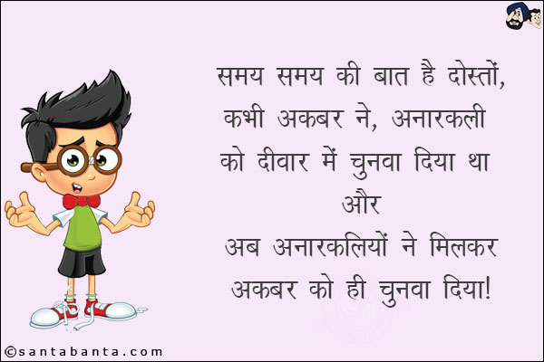 समय समय की बात है दोस्तों,<br/>
कभी अकबर ने, अनारकली को दीवार में चुनवा दिया था और अब अनारकलियों ने मिलकर अकबर को ही चुनवा दिया!