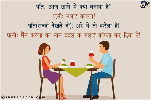 पति: आज़ ख़ाने में क्या बनाया है?<br/>
पत्नी: मलाई कोफ्ता!<br/>
पति (सब्ज़ी देखते ही):अरे ये तो करेला है!<br/>
पत्नी: मैंने करेला का नाम बदल के मलाई कोफ्ता कर दिया है!