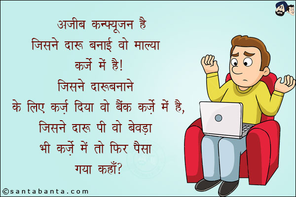 अजीब कन्फ्यूज़न है जिसने दारू बनाई वो माल्या कर्ज़े में है!<br/>
जिसने दारू बनाने के लिए क़र्ज़ दिया वो बैंक कर्ज़े में है!<br/>
जिसने दारू पी वो बेवड़ा भी कर्ज़े में है तो फिर पैसा गया कहाँ?