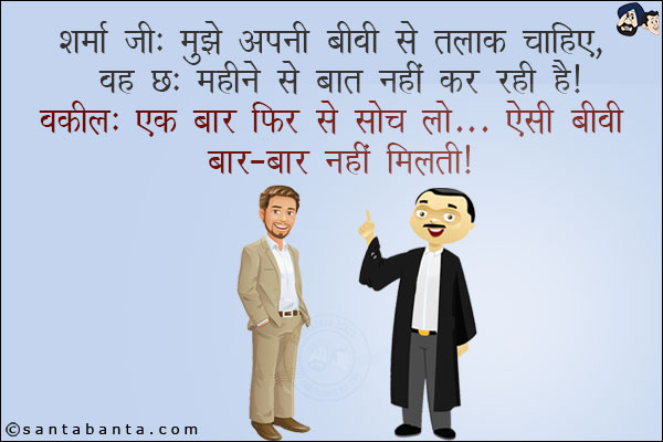 शर्मा जी: मुझे अपनी बीवी से तलाक चाहिए, वह छः महीने से बात नहीं कर रही है!<br/>
वकील: एक बार फिर से सोच लो... ऐसी बीवी बार-बार नहीं मिलती!