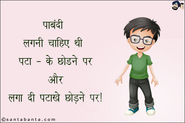 पाबंदी लगनी चाहिए थी<br/>
पटा - के छोड़ने पर और लग दी पटाखे छोड़ने पर!