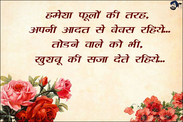 हमेशा फूलों की तरह, अपनी आदत से बेबस रहिये;<br/>
तोडने वाले को भी, खुशबू की सजा देते रहिये!