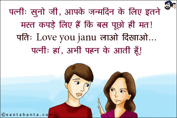 पत्नी: सुनो जी, आपके जन्मदिन के लिए इतने मस्त कपडे लिए हैं कि बस पूछो ही मत!<br/>
पति: Love You Janu लाओ दिखाओ!<br/>
पत्नी: हाँ, अभी पहन के आती हूँ!