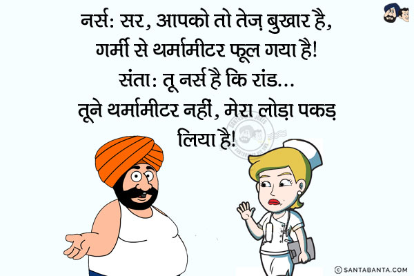 नर्स: सर, आपको तो तेज़ बुखार है, गर्मी से थर्मामीटर फूल गया है!<br/>
संता: तू नर्स है कि रांड... तूने थर्मामीटर नहीं, मेरा लौड़ा पकड़ लिया है!