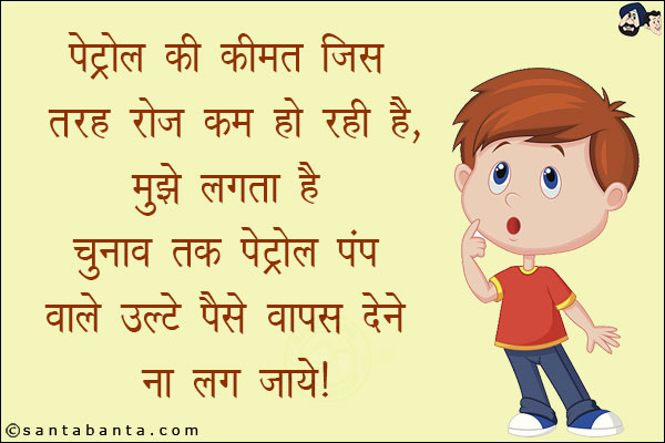 पेट्रोल की कीमत जिस तरह रोज कम रही है, मुझे लगता है चुनाव तक पेट्रोल पंप वाले उलटे पैसे वापस देने ना लग जाये!