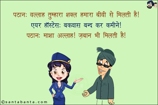 पठान: वल्लाह तुम्हारा शक्ल हमारा बीवी से मिलती है!<br/>
एयर होस्टेस: बकवास बंद कर कमीने!<br/>
पठान: माशा अल्लाह! जबान भी मिलती है!