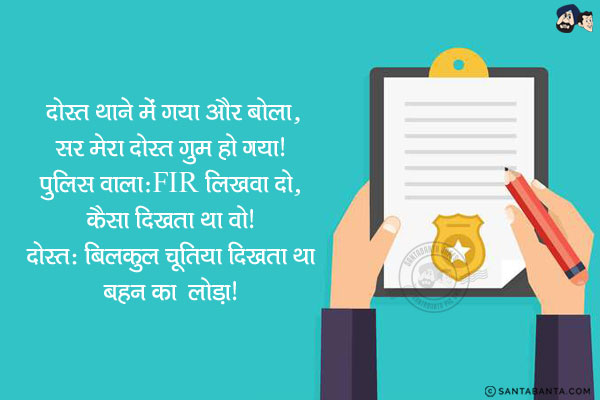 दोस्त थाने में गया और बोला, `सर मेरा दोस्त गुम हो गया।`<br/>
पुलिस वाला: FIR लिखवा दो, कैसा दिखता था वो!<br/>
दोस्त: बिलकुल चूतिया दिखता था बहन का लोडा!