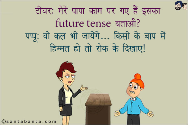 टीचर: मेरे पापा काम पर गए हैं इसका Future Tense बताओ?<br/>
पप्पू: वो कल भी जायेंगे... किसी के बाप में हिम्मत हो तो रोक के दिखाए!