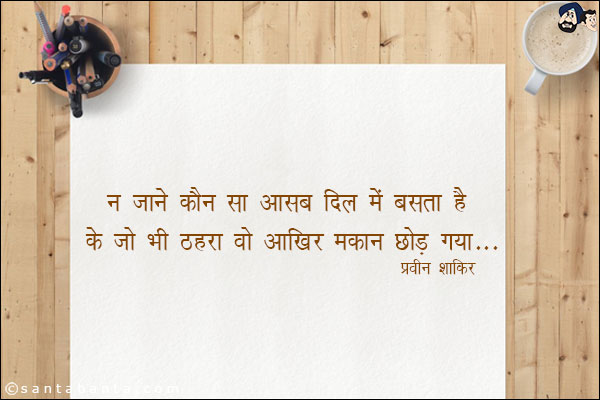 न जाने कौन सा आसब दिल में बसता है;<br/>
के जो भी ठहरा वो आखिर मकान छोड़ गया!
