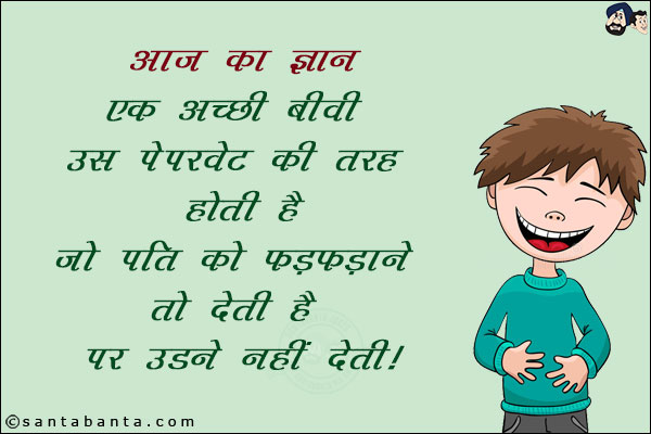 आज का ज्ञान:<br/>
एक अच्छी बीवी उस पेपरवेट की तरह होती है जो पति को फड़फड़ाने तो देती है उड़ने नहीं देती!