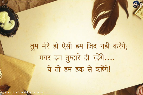 तुम मेरे हो ऐसी हम जिद नही करेंगे;<br/>

मगर हम तुम्हारे ही रहेंगे ये तो हम हक से कहेंगे!