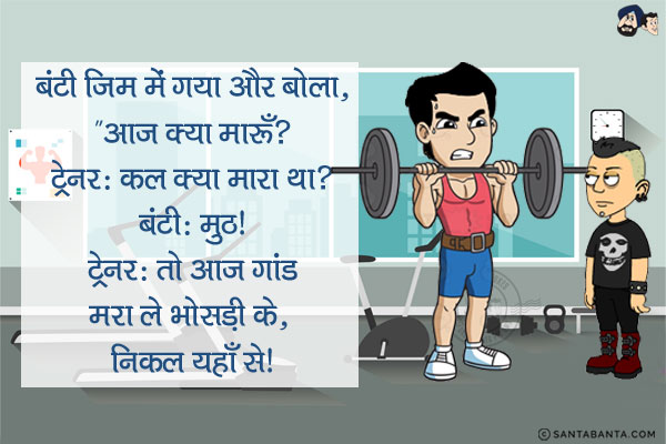 बंटी जिम में गया और बोला, `आज क्या मारूँ?`<br/>
ट्रेनर: कल क्या मारा था?<br/>
बंटी: मुठ!<br/>
ट्रेनर: तो आज गांड मरा ले भोसड़ी के, निकल यहाँ से।