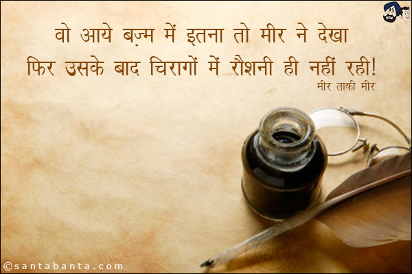 वो आये बज़्म में इतना तो मीर ने देखा;<br/>
फिर उसके बाद चिरागो में रौशनी ही नहीं रही!
