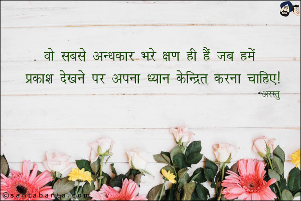 वो सबसे अन्धकार भरे क्षण ही हैं जब हमें प्रकाश देखने पर अपना ध्यान केन्द्रित करना चाहिए|