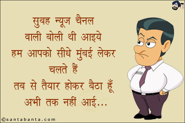 सुबह न्यूज़ चैनल वाली बोली थी आइये हम आपको सीधे मुंबई लेकर चलते हैं तब से तैयार होकर बैठा हूँ अभी तक नहीं आई!