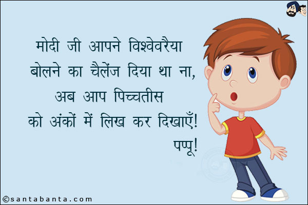 मोदी जी आपने विश्वेवरैया बोलने का चैलेंज दिया था ना,<br/>
अब आप पिचतिस को अंकों में लिख कर दिखाएँ<br/>
पप्पू। 