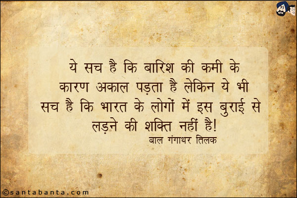 ये सच है कि बारिश की कमी के कारण अकाल पड़ता है<br/> 
लेकिन ये भी सच है कि भारत के लोगों में इस बुराई से<br/> 
लड़ने की शक्ति नहीं है।<br/>
